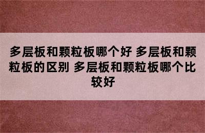 多层板和颗粒板哪个好 多层板和颗粒板的区别 多层板和颗粒板哪个比较好